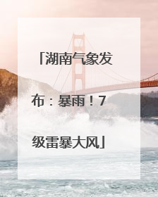 湖南气象发布：暴雨！7级雷暴大风