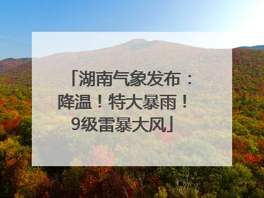 湖南气象发布：降温！特大暴雨！9级雷暴大风