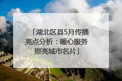 湖北区县5月传播亮点分析：暖心服务擦亮城市名片