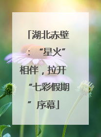 湖北赤壁：“星火”相伴，拉开“七彩假期”序幕