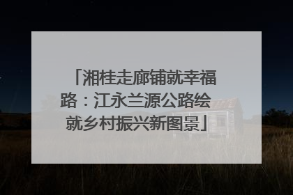 湘桂走廊铺就幸福路：江永兰源公路绘就乡村振兴新图景