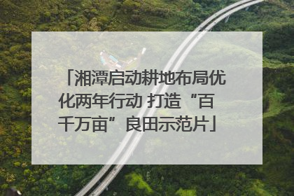 湘潭启动耕地布局优化两年行动 打造“百千万亩”良田示范片