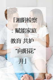 湘阴检察：赋能家庭教育 共护“向阳花”开