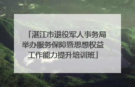 湛江市退役军人事务局举办服务保障暨思想权益工作能力提升培训班