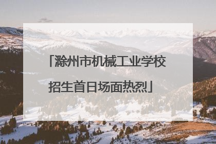 滁州市机械工业学校招生首日场面热烈