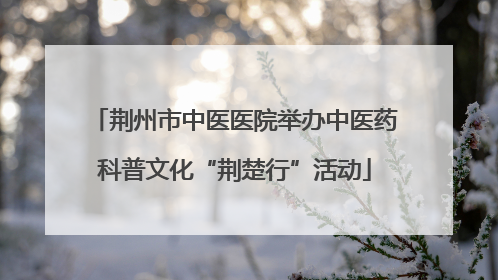 荆州市中医医院举办中医药科普文化“荆楚行”活动