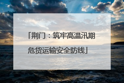 荆门：筑牢高温汛期危货运输安全防线
