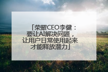 荣耀CEO李健：要让AI解决问题，让用户日常使用起来才能释放潜力