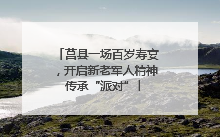 莒县一场百岁寿宴，开启新老军人精神传承“派对”