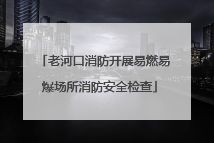 老河口消防开展易燃易爆场所消防安全检查