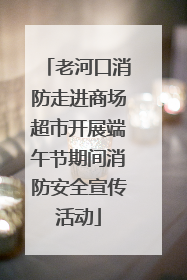 老河口消防走进商场超市开展端午节期间消防安全宣传活动