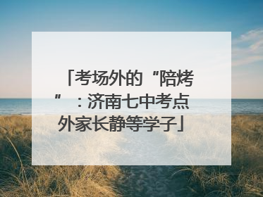 考场外的“陪烤”：济南七中考点外家长静等学子