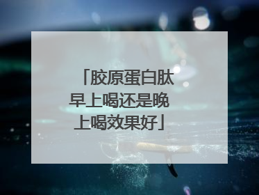胶原蛋白肽早上喝还是晚上喝效果好