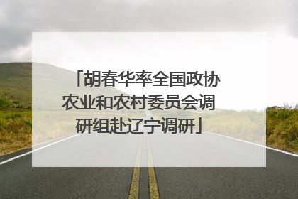 胡春华率全国政协农业和农村委员会调研组赴辽宁调研