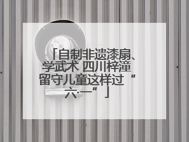 自制非遗漆扇、学武术 四川梓潼留守儿童这样过“六·一”