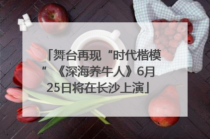 舞台再现“时代楷模”《深海养牛人》6月25日将在长沙上演