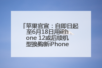 苹果官宣：自即日起至6月18日用iPhone 12或后续机型换购新iPhone，可享额外折抵优惠