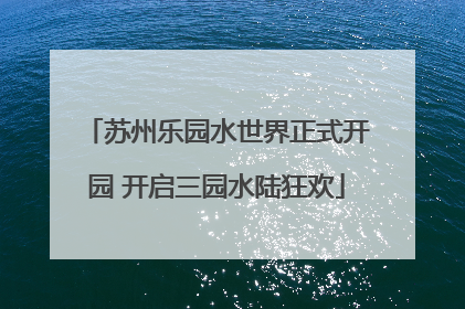 苏州乐园水世界正式开园 开启三园水陆狂欢
