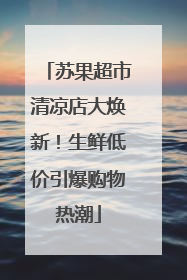 苏果超市清凉店大焕新！生鲜低价引爆购物热潮