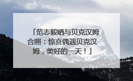 范志毅晒与贝克汉姆合照：惊喜偶遇贝克汉姆，美好的一天！