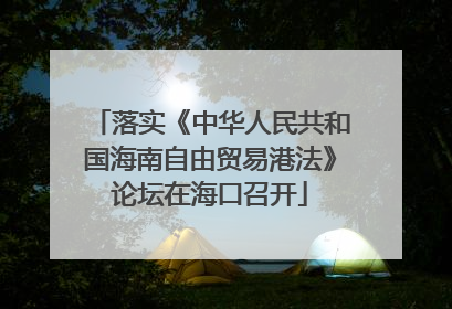 落实《中华人民共和国海南自由贸易港法》论坛在海口召开