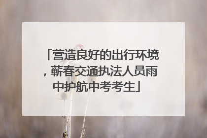 营造良好的出行环境，蕲春交通执法人员雨中护航中考考生