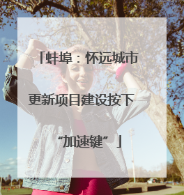 蚌埠：怀远城市更新项目建设按下“加速键”