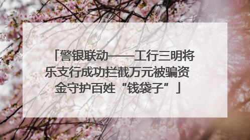 警银联动——工行三明将乐支行成功拦截万元被骗资金守护百姓“钱袋子”