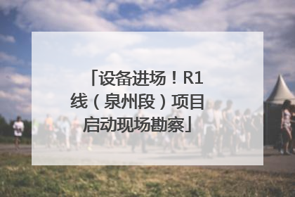 设备进场！R1线（泉州段）项目启动现场勘察
