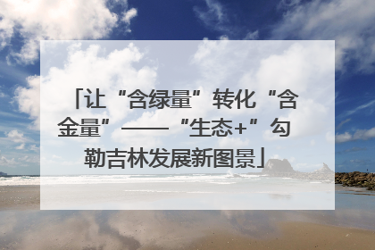 让“含绿量”转化“含金量”——“生态+”勾勒吉林发展新图景