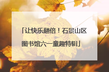 让快乐翻倍！石景山区图书馆六一童趣特辑