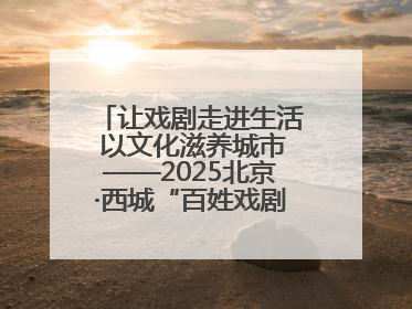 让戏剧走进生活 以文化滋养城市——2025北京·西城“百姓戏剧展演”预热开启