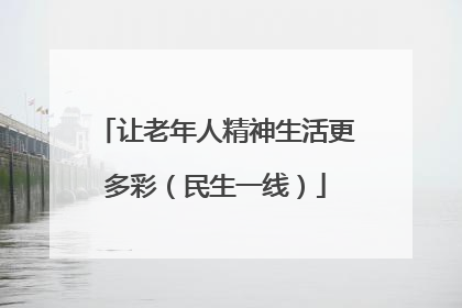 让老年人精神生活更多彩（民生一线）