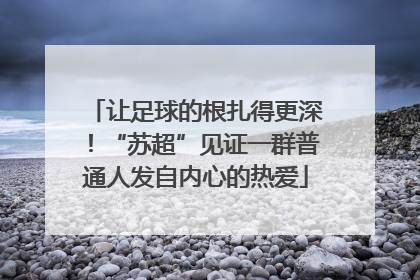 让足球的根扎得更深！“苏超”见证一群普通人发自内心的热爱