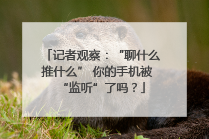 记者观察：“聊什么推什么” 你的手机被“监听”了吗？