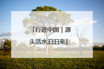 行进中国｜源头活水汩汩来