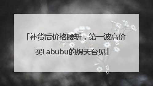 补货后价格腰斩，第一波高价买Labubu的想天台见