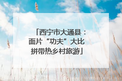 西宁市大通县：面片“功夫”大比拼带热乡村旅游