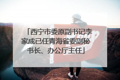 西宁市委原副书记李家成已任青海省委副秘书长、办公厅主任