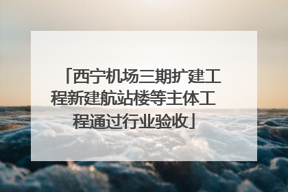 西宁机场三期扩建工程新建航站楼等主体工程通过行业验收
