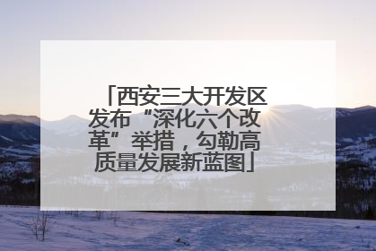西安三大开发区发布“深化六个改革”举措，勾勒高质量发展新蓝图