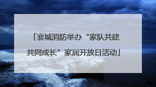 襄城消防举办“家队共建 共同成长”家属开放日活动