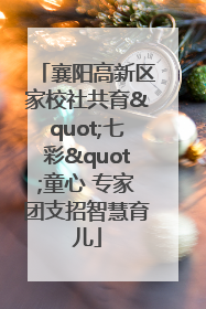 襄阳高新区家校社共育"七彩"童心 专家团支招智慧育儿