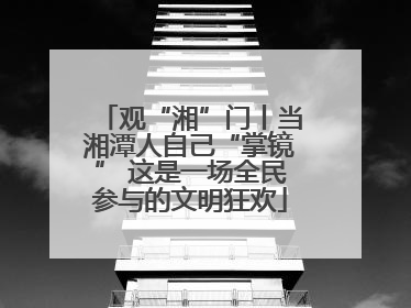观“湘”门丨当湘潭人自己“掌镜” 这是一场全民参与的文明狂欢