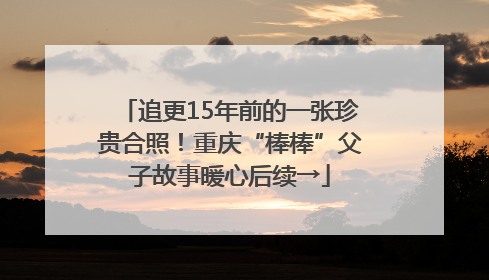 追更15年前的一张珍贵合照！重庆“棒棒”父子故事暖心后续→
