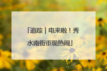 追踪｜电来啦！秀水南街重现热闹