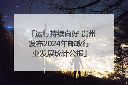 运行持续向好 贵州发布2024年邮政行业发展统计公报