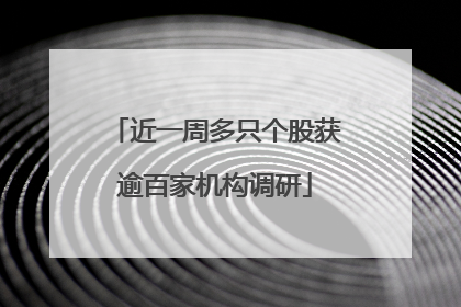 近一周多只个股获逾百家机构调研