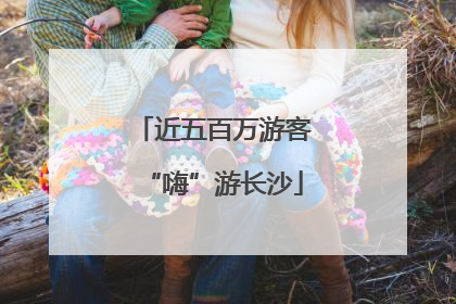 近五百万游客“嗨”游长沙