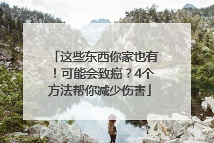 这些东西你家也有！可能会致癌？4个方法帮你减少伤害